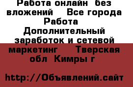 Работа онлайн, без вложений. - Все города Работа » Дополнительный заработок и сетевой маркетинг   . Тверская обл.,Кимры г.